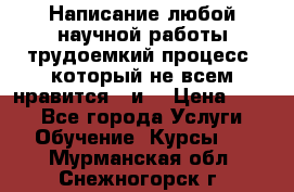 Написание любой научной работы трудоемкий процесс, который не всем нравится...и  › Цена ­ 550 - Все города Услуги » Обучение. Курсы   . Мурманская обл.,Снежногорск г.